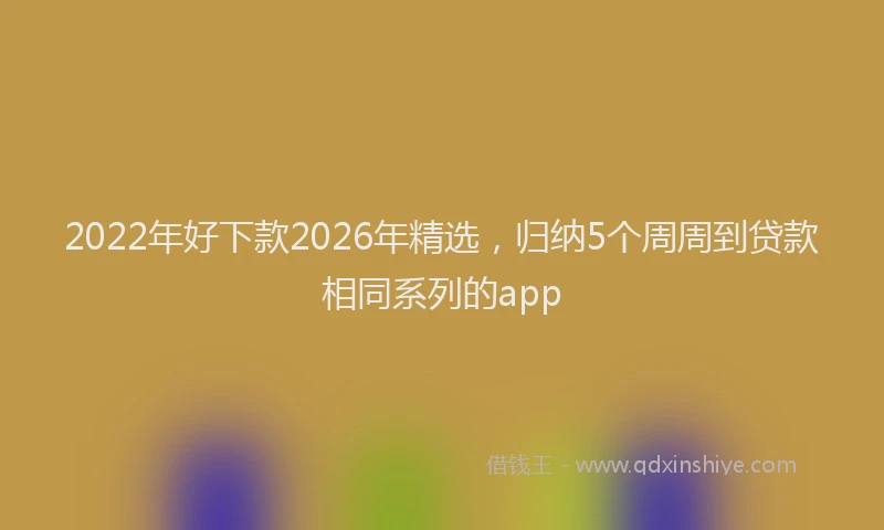 2022年好下款2026年精选,归纳5个周周到贷款相同系列的app