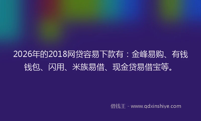 2026年的2018网贷容易下款有:金峰易购、有钱钱包、闪用、米族易借、现金贷易借宝等。