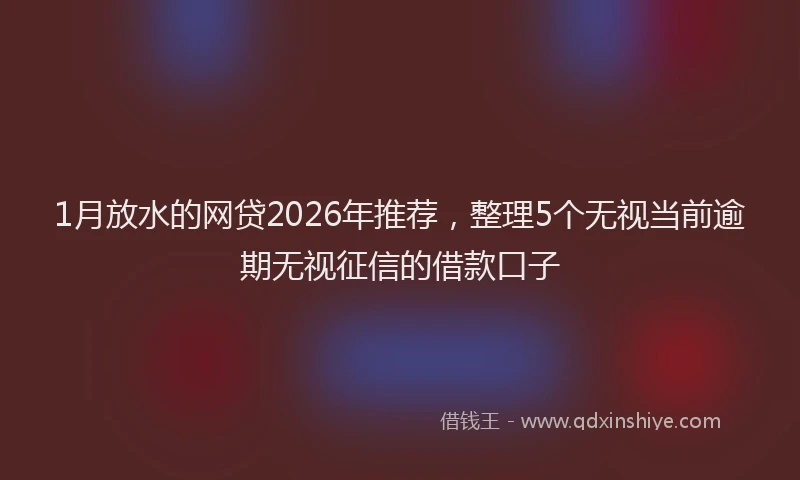 1月放水的网贷2026年推荐，整理5个无视当前逾期无视征信的借款口子