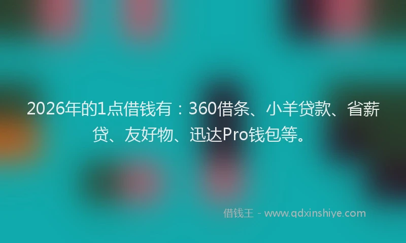 2026年的1点借钱有:360借条、小羊贷款、省薪贷、友好物、迅达Pro钱包等。