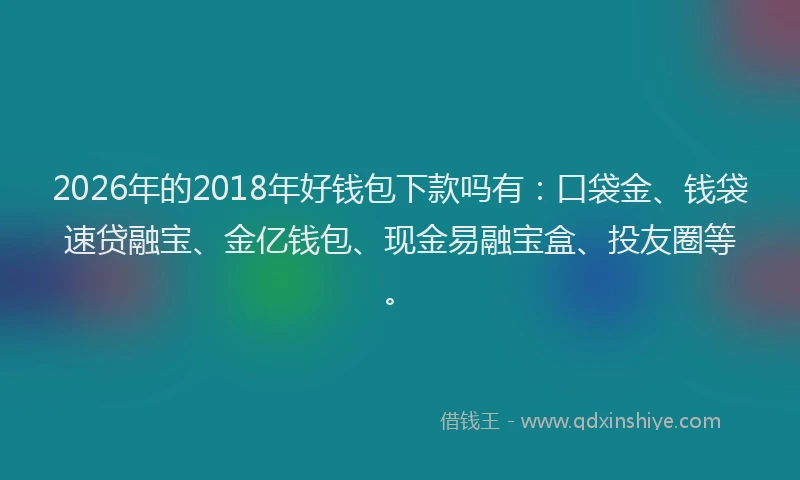 2026年的2018年好钱包下款吗有：口袋金、钱袋速贷融宝、金亿钱包、现金易融宝盒、投友圈等。