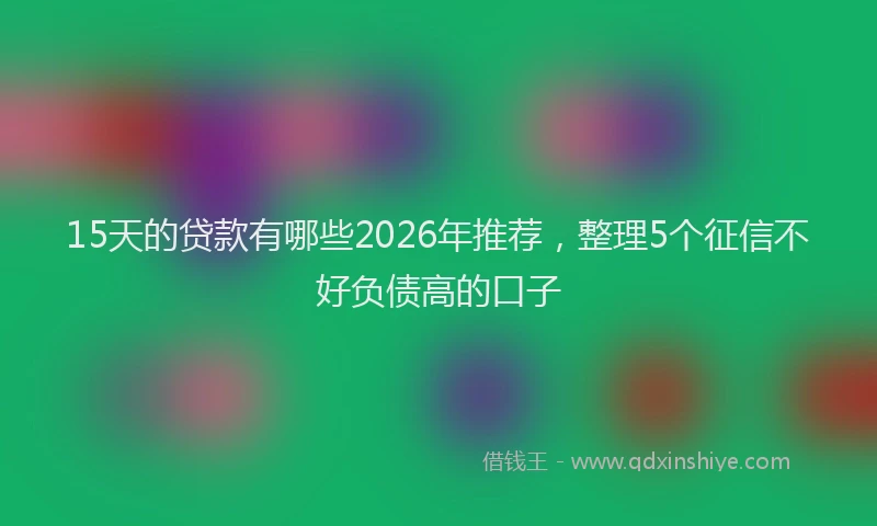 15天的贷款有哪些2026年推荐,整理5个征信不好负债高的口子