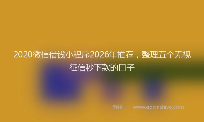 2020微信借钱小程序2026年推荐,整理五个无视征信秒下款的口子