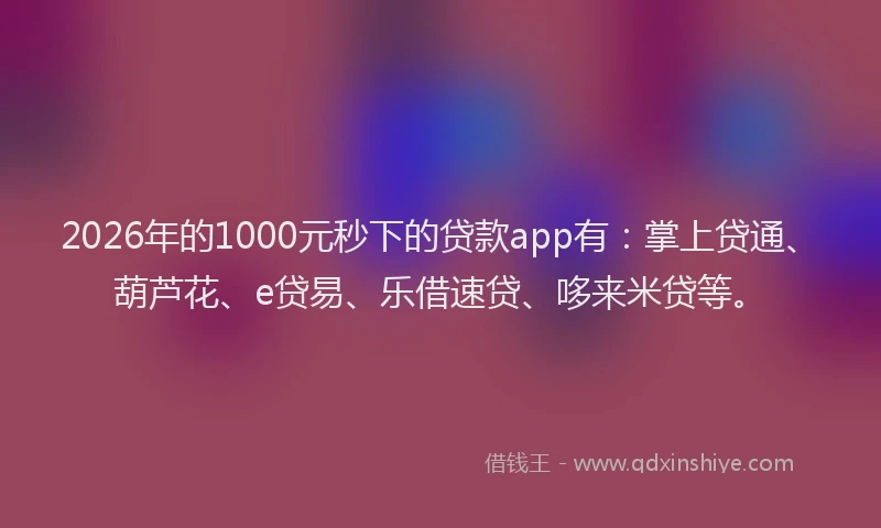 2026年的1000元秒下的贷款app有:掌上贷通、葫芦花、e贷易、乐借速贷、哆来米贷等。