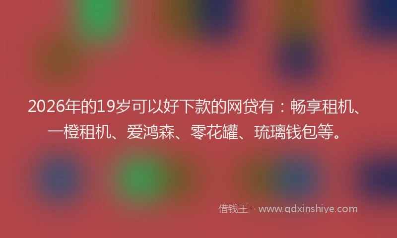 2026年的19岁可以好下款的网贷有:畅享租机、一橙租机、爱鸿森、零花罐、琉璃钱包等。
