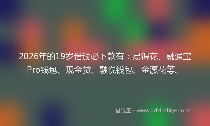2026年的19岁借钱必下款有:易得花、融通宝Pro钱包、现金贷、融悦钱包、金瀛花等。