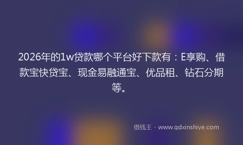 2026年的1w贷款哪个平台好下款有：E享购、借款宝快贷宝、现金易融通宝、优品租、钻石分期等。