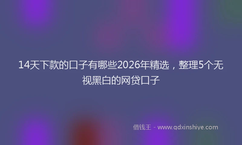 14天下款的口子有哪些2026年精选，整理5个无视黑白的网贷口子