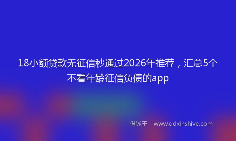 18小额贷款无征信秒通过2026年推荐,汇总5个不看年龄征信负债的app
