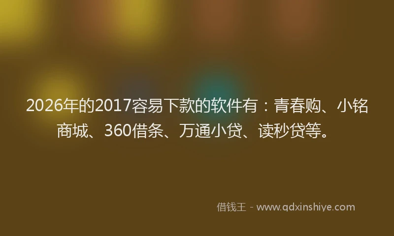 2026年的2017容易下款的软件有：青春购、小铭商城、360借条、万通小贷、读秒贷等。