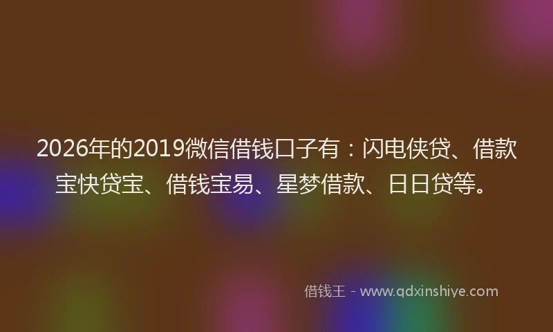 2026年的2019微信借钱口子有:闪电侠贷、借款宝快贷宝、借钱宝易、星梦借款、日日贷等。