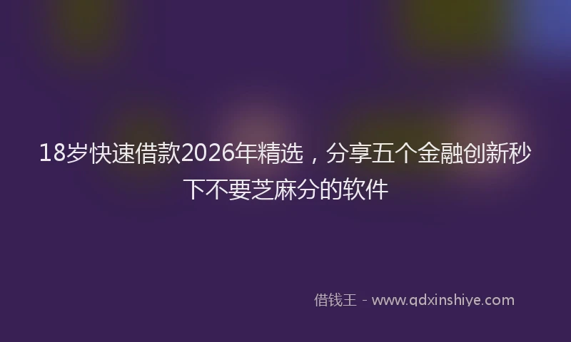 18岁快速借款2026年精选，分享五个金融创新秒下不要芝麻分的软件