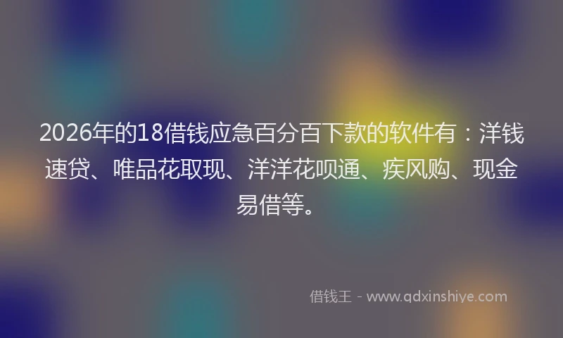 2026年的18借钱应急百分百下款的软件有：洋钱速贷、唯品花取现、洋洋花呗通、疾风购、现金易借等。