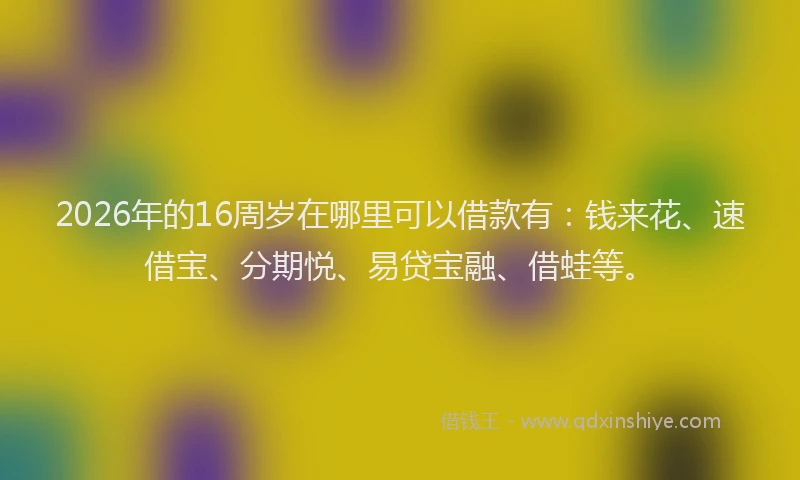 2026年的16周岁在哪里可以借款有：钱来花、速借宝、分期悦、易贷宝融、借蛙等。