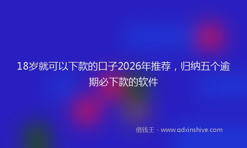 18岁就可以下款的口子2026年推荐，归纳五个逾期必下款的软件