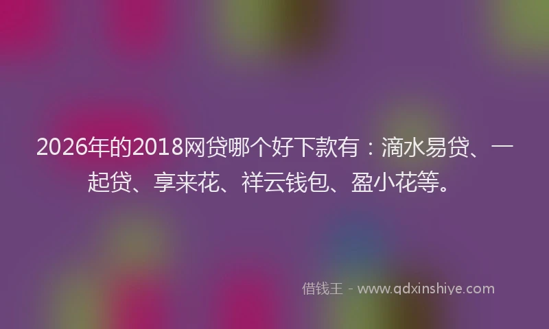2026年的2018网贷哪个好下款有:滴水易贷、一起贷、享来花、祥云钱包、盈小花等。