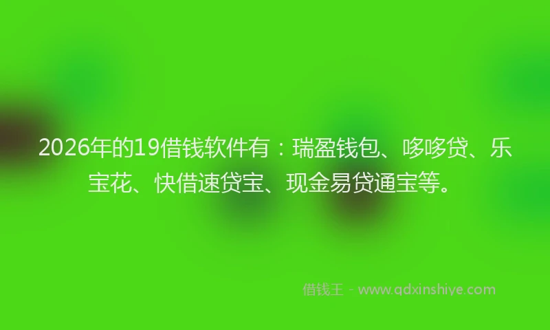 2026年的19借钱软件有：瑞盈钱包、哆哆贷、乐宝花、快借速贷宝、现金易贷通宝等。