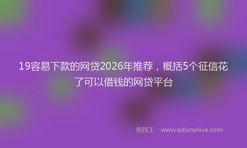 19容易下款的网贷2026年推荐，概括5个征信花了可以借钱的网贷平台
