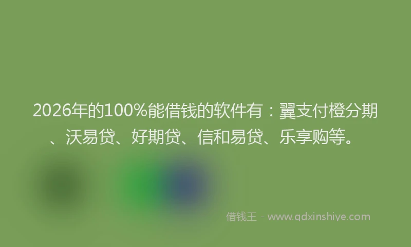 2026年的100%能借钱的软件有:翼支付橙分期、沃易贷、好期贷、信和易贷、乐享购等。