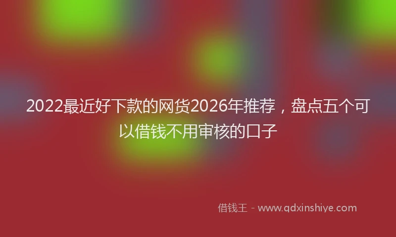 2022最近好下款的网货2026年推荐，盘点五个可以借钱不用审核的口子