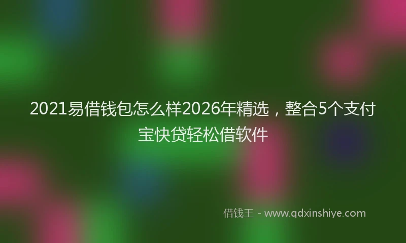 2021易借钱包怎么样2026年精选，整合5个支付宝快贷轻松借软件