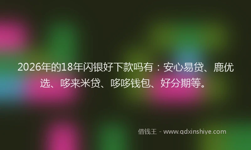2026年的18年闪银好下款吗有：安心易贷、鹿优选、哆来米贷、哆哆钱包、好分期等。