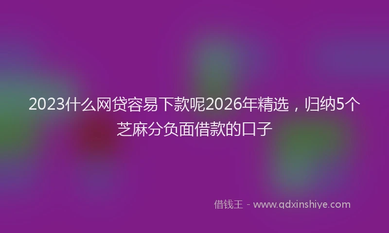 2023什么网贷容易下款呢2026年精选，归纳5个芝麻分负面借款的口子
