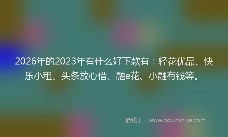 2026年的2023年有什么好下款有：轻花优品、快乐小租、头条放心借、融e花、小融有钱等。