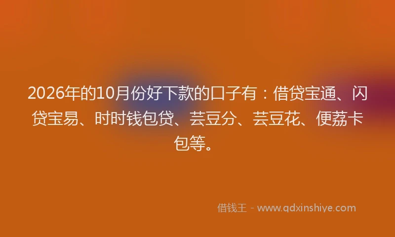 2026年的10月份好下款的口子有：借贷宝通、闪贷宝易、时时钱包贷、芸豆分、芸豆花、便荔卡包等。