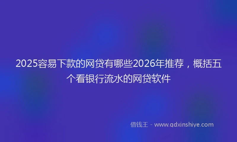 2025容易下款的网贷有哪些2026年推荐,概括五个看银行流水的网贷软件