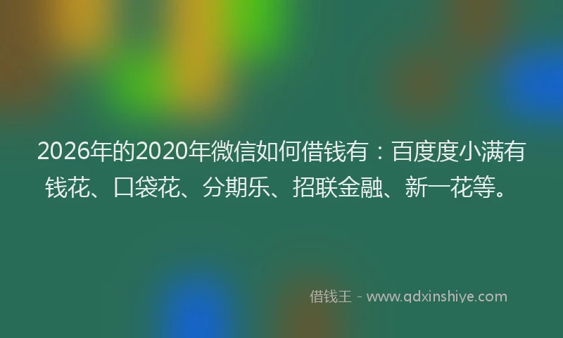 2026年的2020年微信如何借钱有:百度度小满有钱花、口袋花、分期乐、招联金融、新一花等。