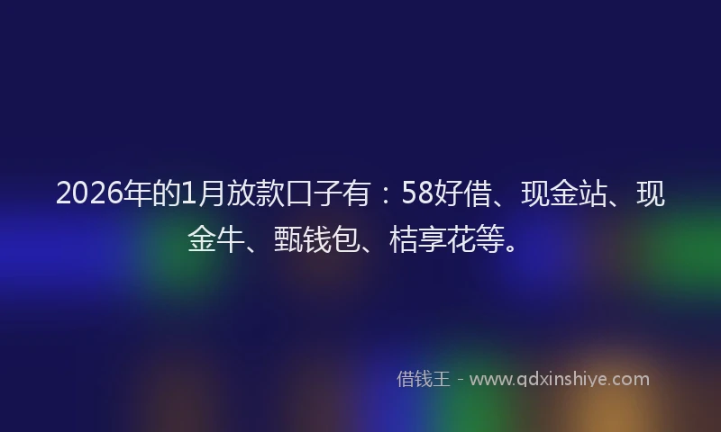 2026年的1月放款口子有：58好借、现金站、现金牛、甄钱包、桔享花等。