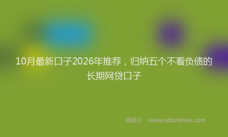 10月最新口子2026年推荐，归纳五个不看负债的长期网贷口子