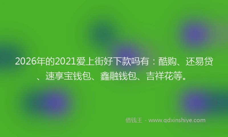 2026年的2021爱上街好下款吗有:酷购、还易贷、速享宝钱包、鑫融钱包、吉祥花等。