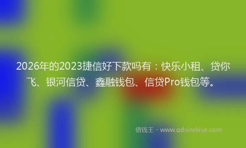 2026年的2023捷信好下款吗有：快乐小租、贷你飞、银河信贷、鑫融钱包、信贷Pro钱包等。
