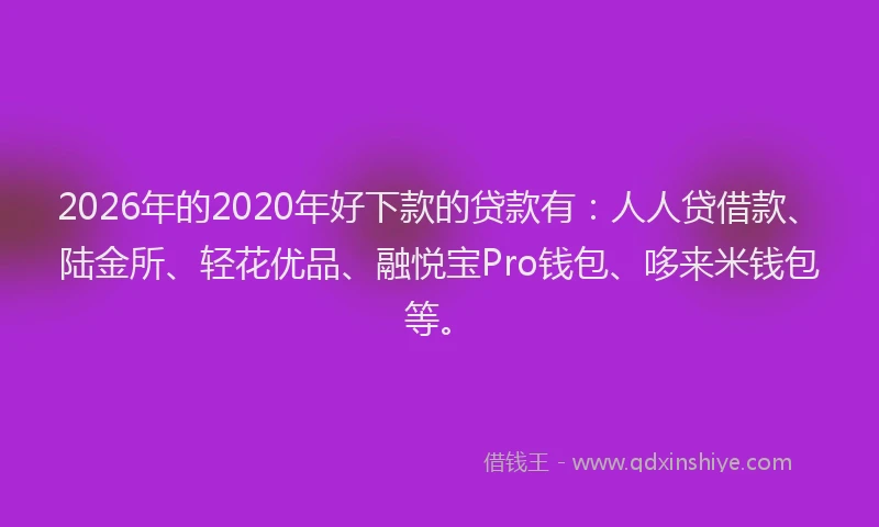 2026年的2020年好下款的贷款有：人人贷借款、陆金所、轻花优品、融悦宝Pro钱包、哆来米钱包等。
