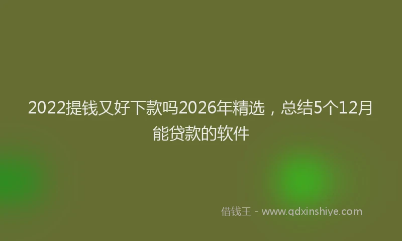 2022提钱又好下款吗2026年精选，总结5个12月能贷款的软件