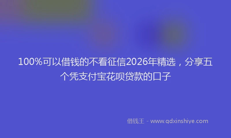 100%可以借钱的不看征信2026年精选,分享五个凭支付宝花呗贷款的口子