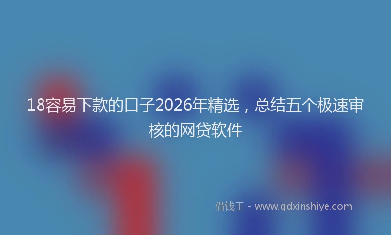 18容易下款的口子2026年精选，总结五个极速审核的网贷软件