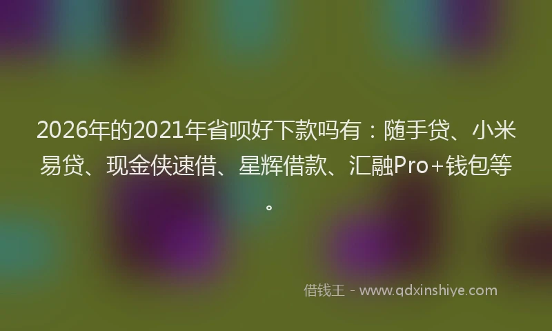 2026年的2021年省呗好下款吗有：随手贷、小米易贷、现金侠速借、星辉借款、汇融Pro+钱包等。