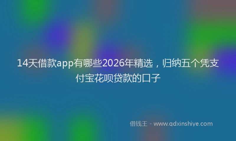 14天借款app有哪些2026年精选,归纳五个凭支付宝花呗贷款的口子