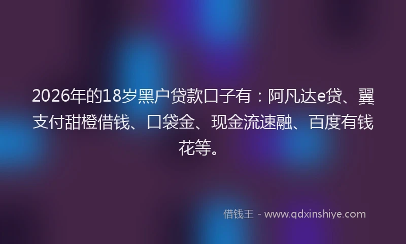 2026年的18岁黑户贷款口子有：阿凡达e贷、翼支付甜橙借钱、口袋金、现金流速融、百度有钱花等。