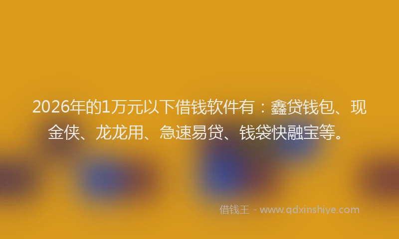 2026年的1万元以下借钱软件有:鑫贷钱包、现金侠、龙龙用、急速易贷、钱袋快融宝等。