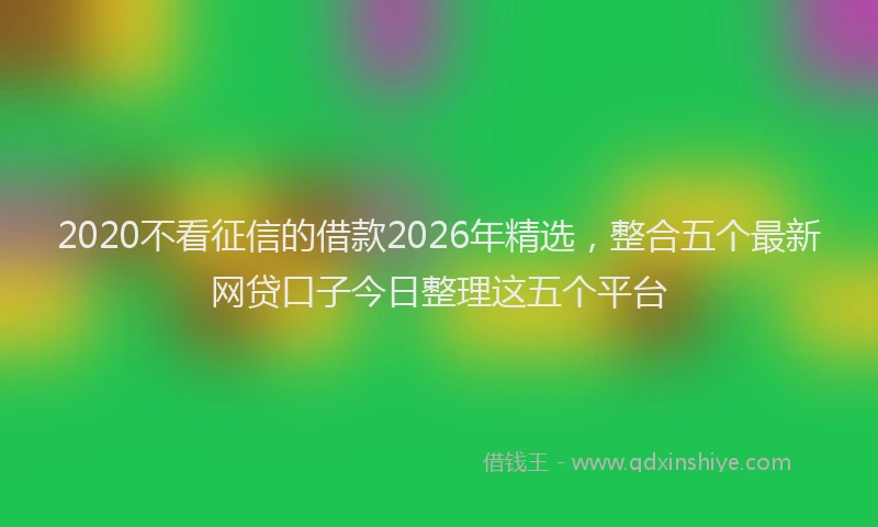 2020不看征信的借款2026年精选,整合五个最新网贷口子今日整理这五个平台