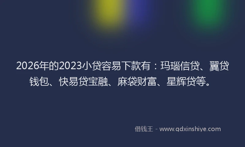 2026年的2023小贷容易下款有：玛瑙信贷、翼贷钱包、快易贷宝融、麻袋财富、星辉贷等。