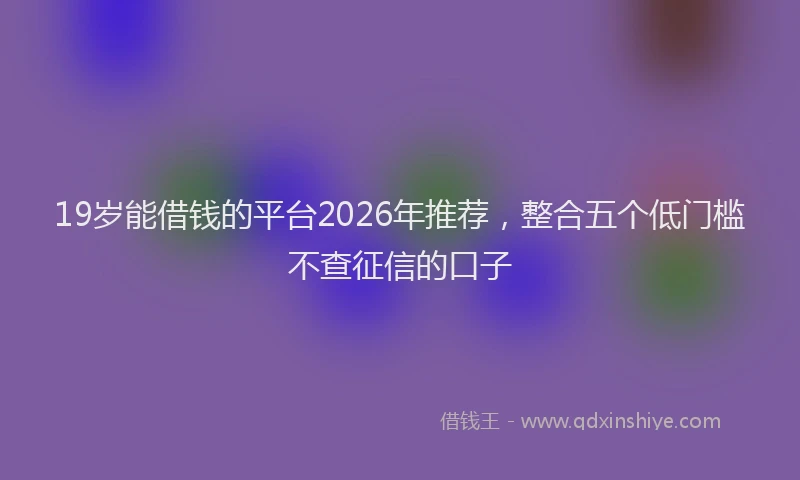 19岁能借钱的平台2026年推荐,整合五个低门槛不查征信的口子