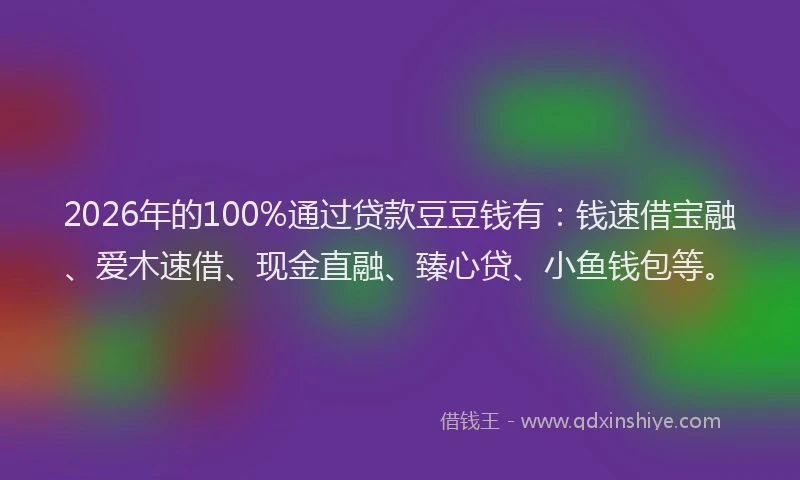 2026年的100%通过贷款豆豆钱有:钱速借宝融、爱木速借、现金直融、臻心贷、小鱼钱包等。