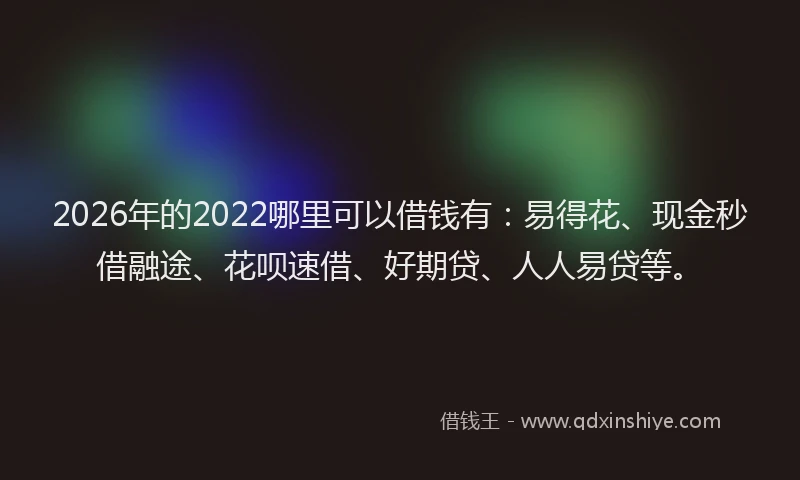 2026年的2022哪里可以借钱有:易得花、现金秒借融途、花呗速借、好期贷、人人易贷等。