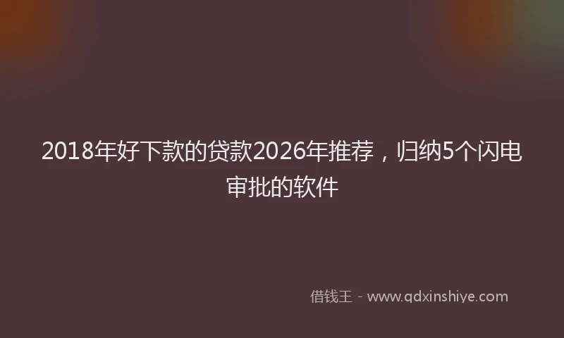 2018年好下款的贷款2026年推荐，归纳5个闪电审批的软件