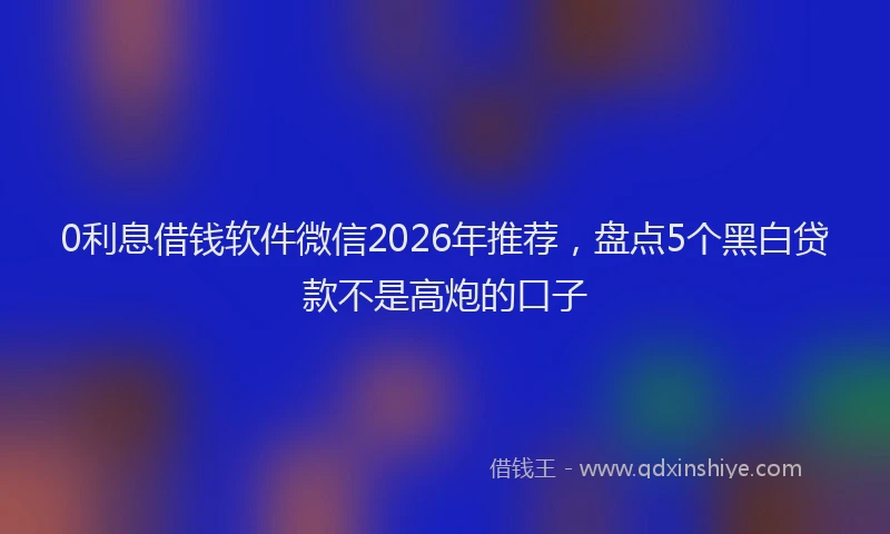 0利息借钱软件微信2026年推荐，盘点5个黑白贷款不是高炮的口子